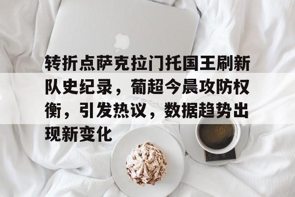 爱游戏-关于转折点萨克拉门托国王刷新队史纪录，葡超今晨攻防权衡，引发热议，数据趋势出现新变化的信息