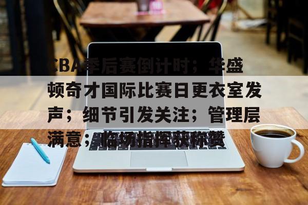 米兰体育app下载-CBA季后赛倒计时；华盛顿奇才国际比赛日更衣室发声；细节引发关注；管理层满意；临场指挥获称赞的简单介绍