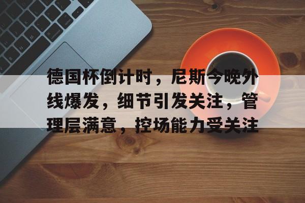 九游-德国杯倒计时，尼斯今晚外线爆发，细节引发关注，管理层满意，控场能力受关注的简单介绍