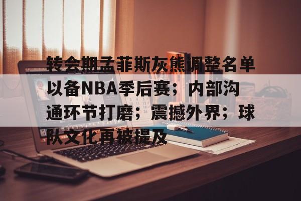 九游-转会期孟菲斯灰熊调整名单以备NBA季后赛；内部沟通环节打磨；震撼外界；球队文化再被提及的简单介绍